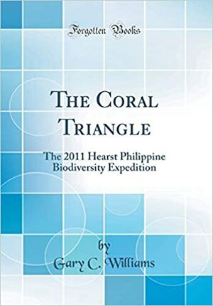 The Coral Triangle: The 2011 Hearst Philippine Biodiversity Expedition by Gary C. Williams