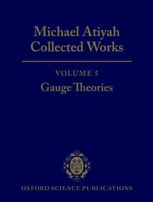 Michael Atiyah: Collected Works: Volume 5: Gauge Theories Volume 5: Gauge Theories by Michael Atiyah