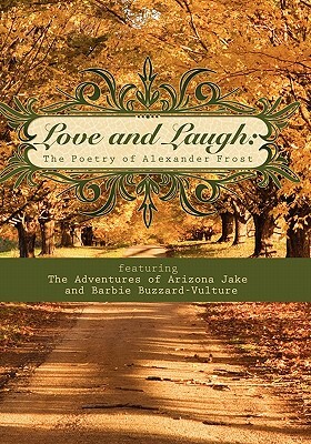 Love and Laugh: The Poetry of Alexander Frost featuring the Adventures of Arizona Jake and Barbie Buzzard-Vulture by Alexander Frost