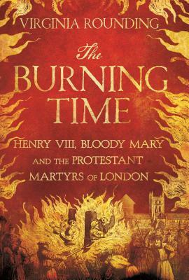 The Burning Time: Henry VIII, Bloody Mary, and the Protestant Martyrs of London by Virginia Rounding