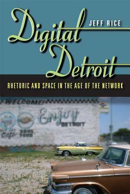 Digital Detroit: Rhetoric and Space in the Age of the Network by Jeff Rice