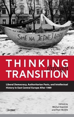 Thinking Through Transition: Liberal Democracy, Authoritarian Pasts, and Intellectual History in East Central Europe After 1989 by Michal Kopecek, Piotr Wcislik