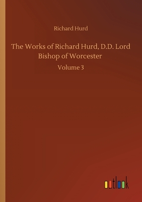 The Works of Richard Hurd, D.D. Lord Bishop of Worcester: Volume 3 by Richard Hurd