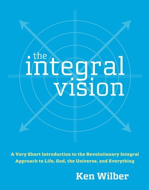 The Integral Vision: A Very Short Introduction to the Revolutionary Integral Approach to Life, God, the Universe, and Everything by Ken Wilber