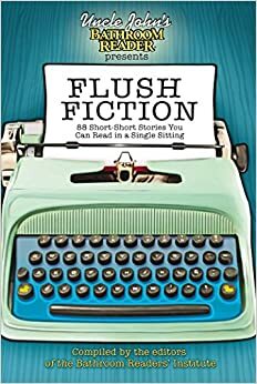 Uncle John's Bathroom Reader Presents Flush Fiction: 88 Short-Short Stories You Can Read in a Single Sitting by Rebecca Roland, Bathroom Readers' Institute, Christina Delia, Cindy Tomamichel, Sealey Andrews, Brent Knowles, S. Michael Wilson