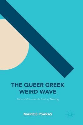 The Queer Greek Weird Wave: Ethics, Politics and the Crisis of Meaning by Marios Psaras