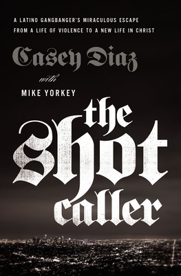 The Shot Caller: A Latino Gangbanger's Miraculous Escape from a Life of Violence to a New Life in Christ by Casey Diaz