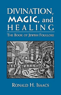 Divination, Magic, and Healing: The Book of Jewish Folklore by Ronald H. Isaacs