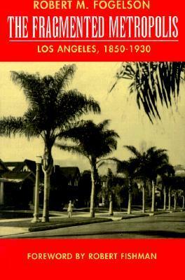 The Fragmented Metropolis: Los Angeles, 1850-1930 by Robert M. Fogelson