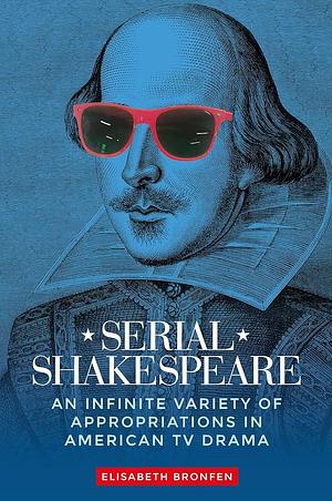 Serial Shakespeare: An Infinite Variety of Appropriations in American TV Drama by Elisabeth Bronfen