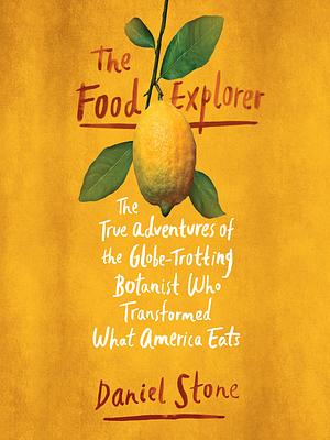 The Food Explorer: The True Adventures of the Globe-Trotting Botanist Who Transformed What America Eats by Daniel Stone