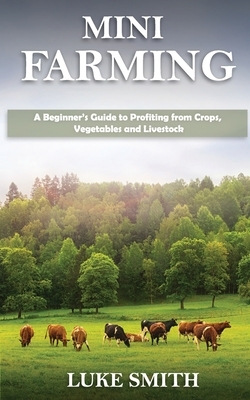 Mini Farming: A Beginner's Guide to Profiting from Crops, Vegetables and Livestock by Luke Smith