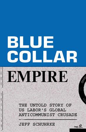 Blue-Collar Empire: The Untold Story of US Labor's Global Anticommunist Crusade by Jeff Schuhrke