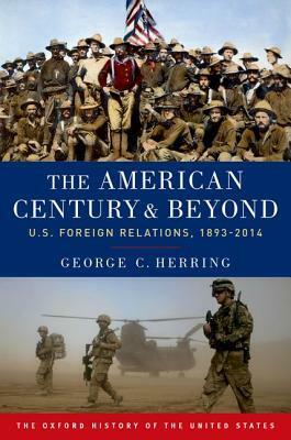 The American Century and Beyond: U.S. Foreign Relations, 1893-2014 by George C. Herring