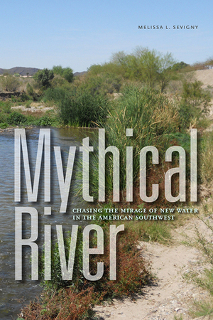 Mythical River: Chasing the Mirage of New Water in the American Southwest by Melissa L. Sevigny