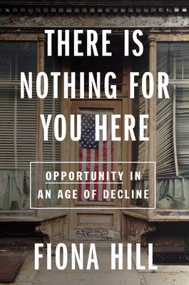 There Is Nothing for You Here: Opportunity in an Age of Decline by Fiona Hill