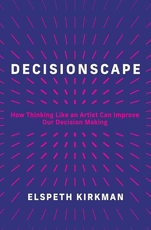 Decisionscape: How Thinking Like an Artist Can Improve Our Decision-Making by Elspeth Kirkman