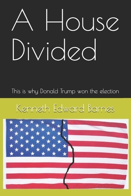 A House Divided: This is why Donald Trump won the election by Kenneth Edward Barnes