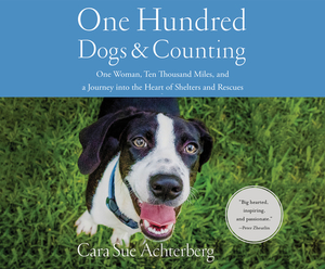 One Hundred Dogs and Counting: One Woman, Ten Thousand Miles, and a Journey Into the Heart of Shelters and Rescues by Cara Achterberg