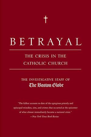 Betrayal: The Crisis In the Catholic Church: The Findings of the Investigation That Inspired the Major Motion Picture Spotlight by The Boston Globe