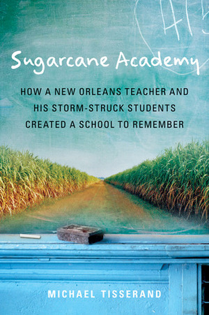 Sugarcane Academy: How a New Orleans Teacher and His Storm-Struck Students Created a School to Remember by Michael Tisserand