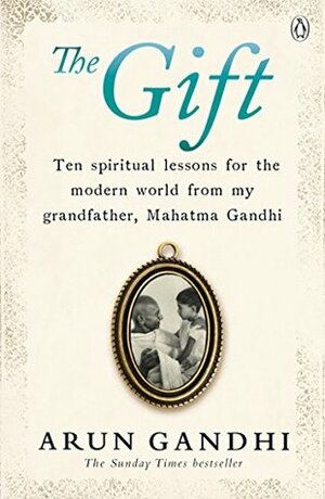 The Gift: Ten spiritual lessons for the modern world from my Grandfather, Mahatma Gandhi by Arun Gandhi