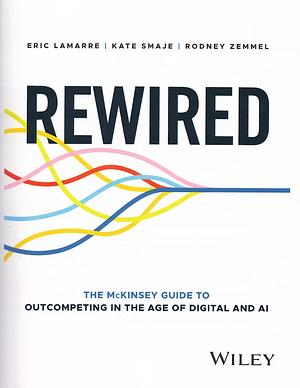 Rewired: The McKinsey Guide to Outcompeting in the Age of Digital and AI by Eric Lamarre, Rodney Zemmel, Kate Smaje