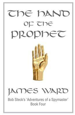 The Hand of The Prophet: Bob Steck's adventures of a spymaster, book four by James Ward