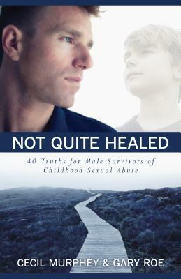 Not Quite Healed: 40 Truths for Male Survivors of Childhood Sexual Abuse by Cecil Murphey, Gary Roe