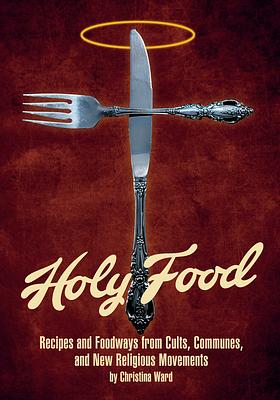 Holy Food: Recipes and Foodways from Cults, Communes, and New Religious Movements by Christina Ward