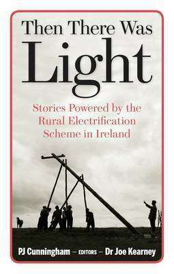 Then There Was Light: Stories from Ireland's Rural Electrification by P.J. Cunningham