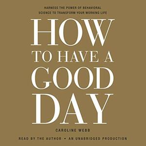 How to Have a Good Day: Harness the Power of Behavioral Science to Transform Your Working Life by Caroline Webb
