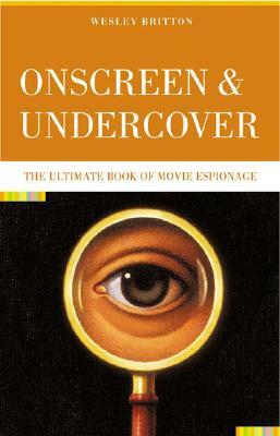 Onscreen and Undercover: The Ultimate Book of Movie Espionage by Wesley Britton