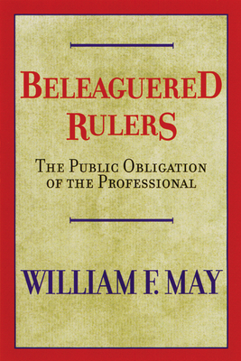 Beleaguered Rulers: The Public Obligation of the Professional by William F. May