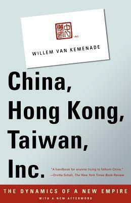 China, Hong Kong, Taiwan, Inc.: The Dynamics of a New Empire by Willem Van Kemenade