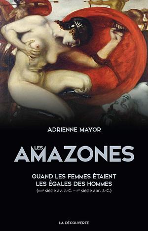Les Amazones, quand les femmes étaient les égales des hommes by Adrienne Mayor