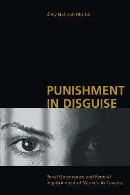 Punishment in Disguise: Penal Governance and Canadian Women's Imprisonment by Kelly Hannah-Moffat