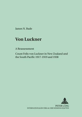 Von Luckner: A Reassessment: Count Felix Von Luckner in New Zealand and the South Pacific 1917-1919 and 1938 by James Bade