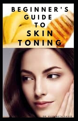 Beginner's Guide to Skin Toning: Everything You Need To Know ABout Skin Toning:, What To Use, How to Use, How To Maintain and lots more.. by Elizabeth David