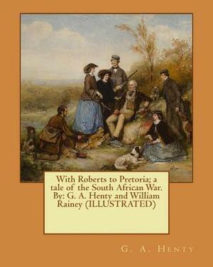 With Roberts to Pretoria; a tale of the South African War. By: G. A. Henty and William Rainey (ILLUSTRATED) by William Rainey, G.A. Henty