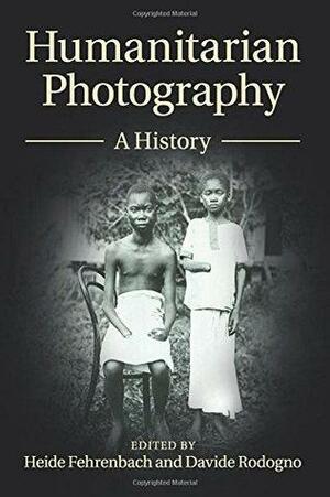 Humanitarian Photography: A History by Davide Rodogno, Heide Fehrenbach