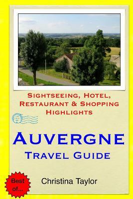 Auvergne Travel Guide: Sightseeing, Hotel, Restaurant & Shopping Highlights by Christina Taylor