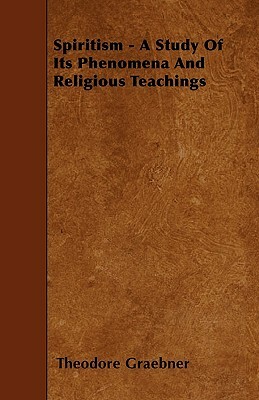 Spiritism - A Study Of Its Phenomena And Religious Teachings by Theodore Graebner