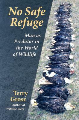 No Safe Refuge: Man As Predator In The World Of Wildlife by Terry Grosz