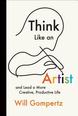 Think Like an Artist: And Lead a More Creative, Productive Life by Will Gompertz