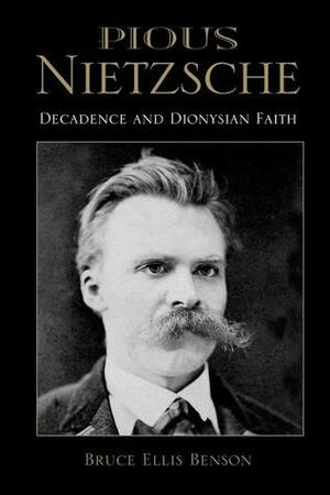 Pious Nietzsche: Decadence and Dionysian Faith by Bruce Ellis Benson
