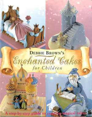 Enchanted Cakes for Children: A Step-By-Step Guide to Creating Magical Cakes by Debbie Brown