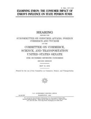 Examining Enron: the consumer impact of Enron's influence on state pension funds by United States Congress, United States Senate, Committee on Commerce Science (senate)