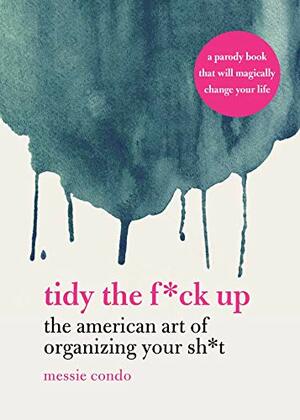 Tidy the F*ck Up: The American Art of Organizing Your Sh*t by Messie Condo