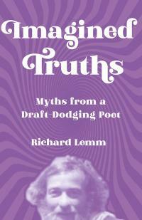 Imagined Truths: Myths from a Draft-Dodging Poet by Richard Lemm